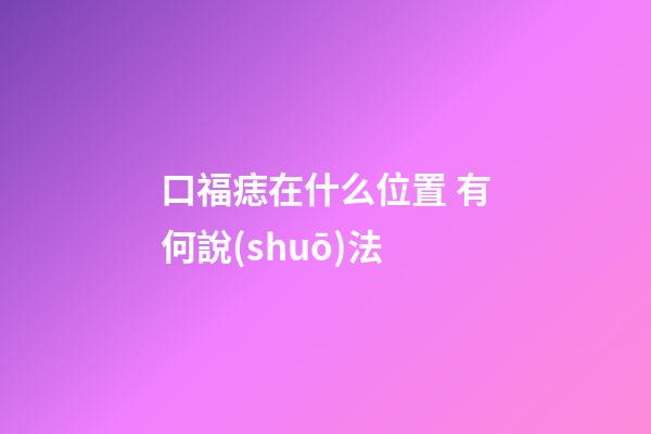 口福痣在什么位置 有何說(shuō)法